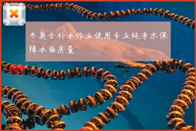 冬奥会补冰作业使用专业纯净水保障冰面质量