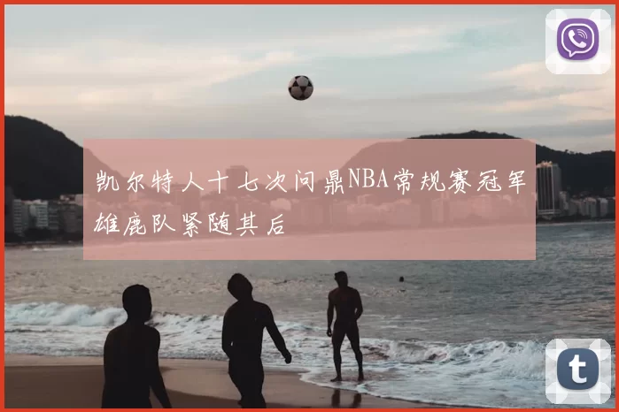 凯尔特人十七次问鼎NBA常规赛冠军雄鹿队紧随其后