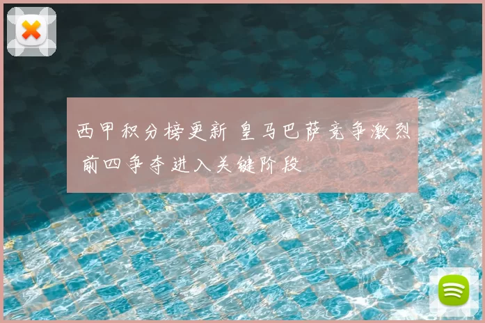 西甲积分榜更新 皇马巴萨竞争激烈 前四争夺进入关键阶段