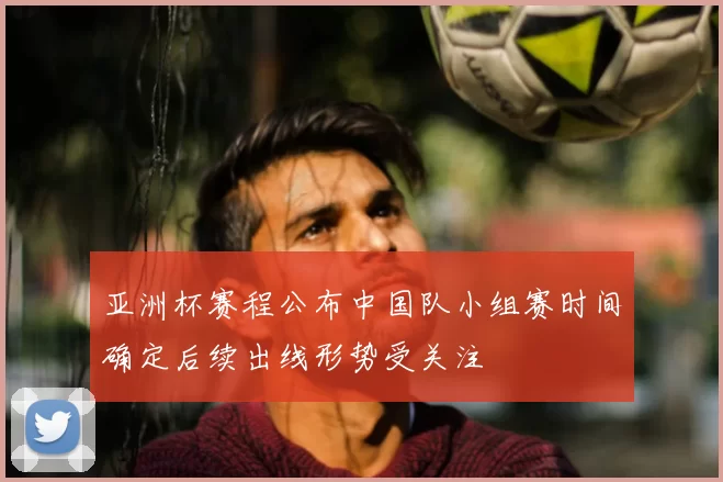 亚洲杯赛程公布中国队小组赛时间确定后续出线形势受关注