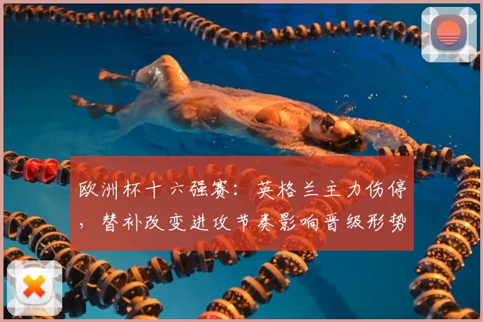欧洲杯十六强赛：英格兰主力伤停，替补改变进攻节奏影响晋级形势