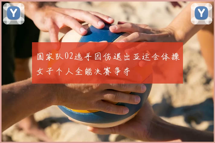 国家队02选手因伤退出亚运会体操女子个人全能决赛争夺