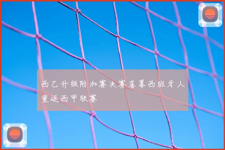 西乙升级附加赛决赛落幕西班牙人重返西甲联赛