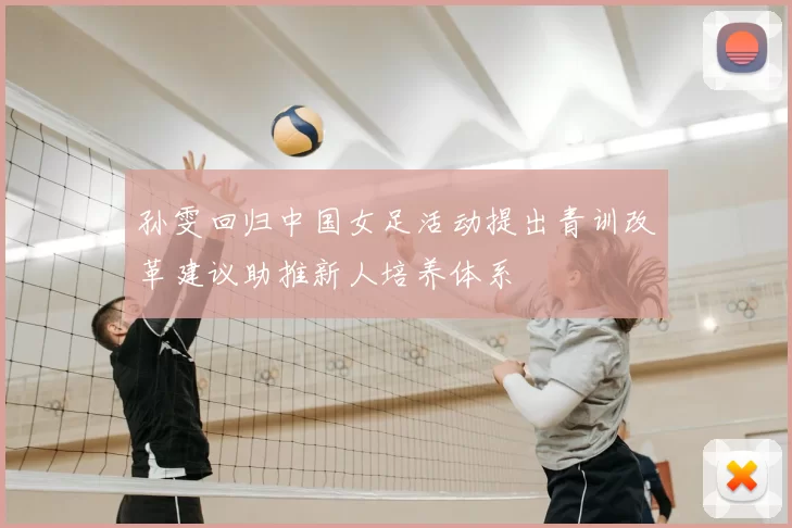 孙雯回归中国女足活动提出青训改革建议助推新人培养体系