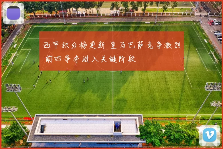 西甲积分榜更新 皇马巴萨竞争激烈 前四争夺进入关键阶段
