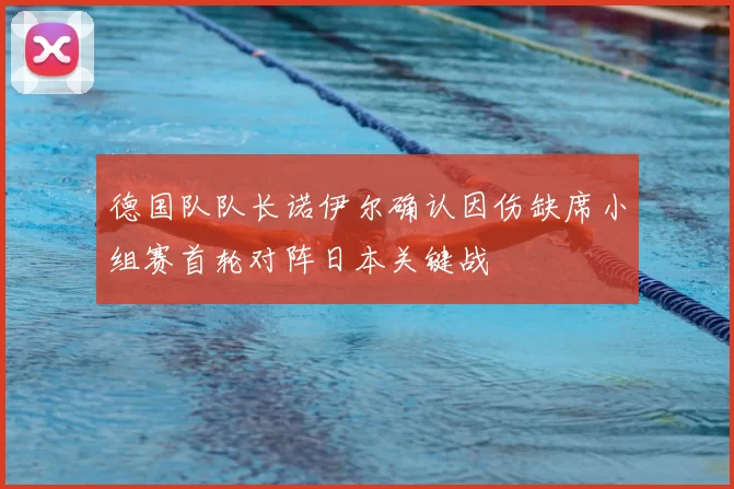 德国队队长诺伊尔确认因伤缺席小组赛首轮对阵日本关键战