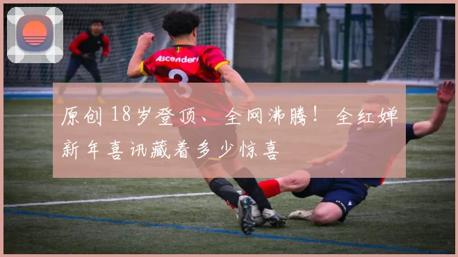 原创 18岁登顶、全网沸腾！全红婵新年喜讯藏着多少惊喜