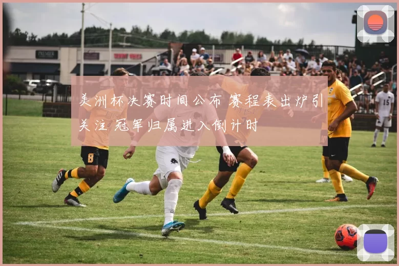 美洲杯决赛时间公布 赛程表出炉引关注 冠军归属进入倒计时