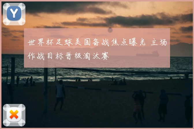 世界杯足球美国备战焦点曝光 主场作战目标晋级淘汰赛