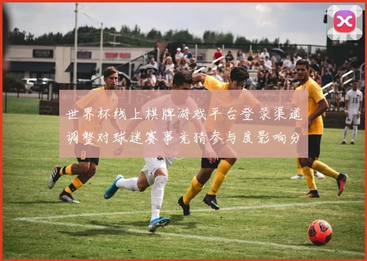 世界杯线上棋牌游戏平台登录渠道调整对球迷赛事竞猜参与度影响分析