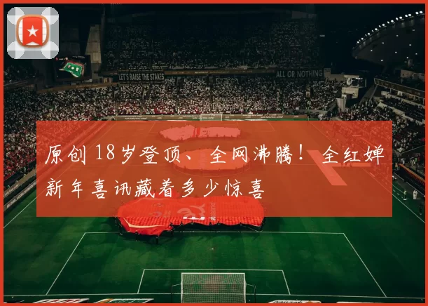 原创 18岁登顶、全网沸腾！全红婵新年喜讯藏着多少惊喜