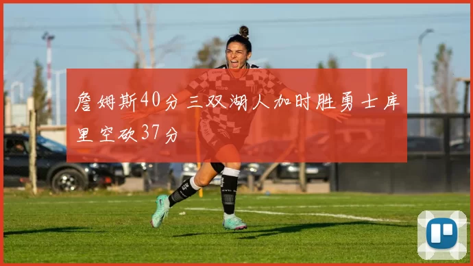 詹姆斯40分三双湖人加时胜勇士库里空砍37分