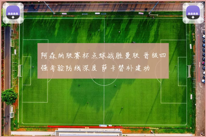 阿森纳联赛杯点球战胜曼联 晋级四强考验防线深度 萨卡替补建功