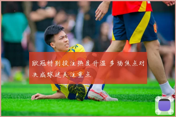 欧冠特别投注热度升温 多场焦点对决成球迷关注重点